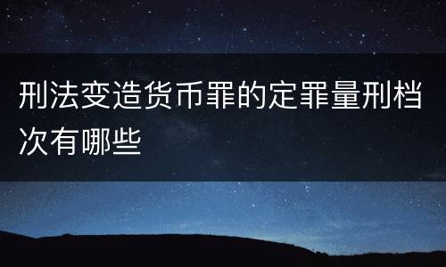 刑法变造货币罪的定罪量刑档次有哪些