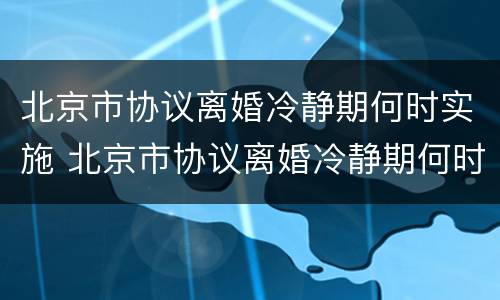 北京市协议离婚冷静期何时实施 北京市协议离婚冷静期何时实施的