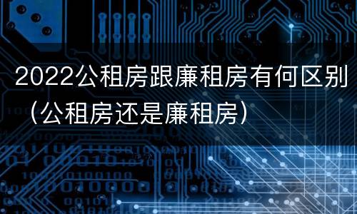 2022公租房跟廉租房有何区别（公租房还是廉租房）