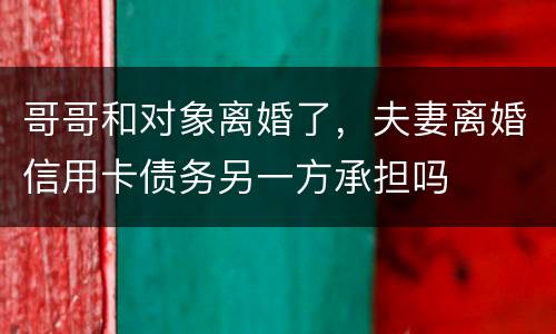 哥哥和对象离婚了，夫妻离婚信用卡债务另一方承担吗