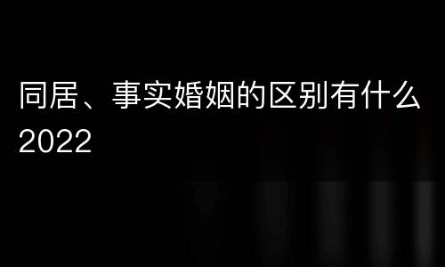 同居、事实婚姻的区别有什么2022