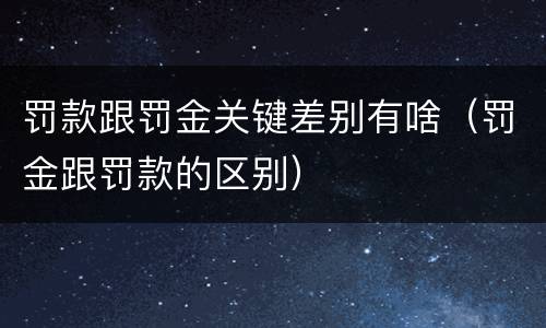 罚款跟罚金关键差别有啥（罚金跟罚款的区别）