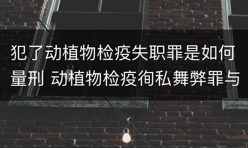 犯了动植物检疫失职罪是如何量刑 动植物检疫徇私舞弊罪与动植物检疫失职罪的区别在于