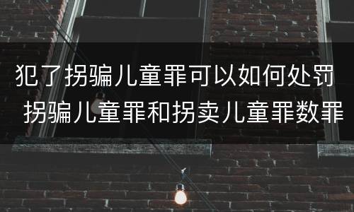 犯了拐骗儿童罪可以如何处罚 拐骗儿童罪和拐卖儿童罪数罪并罚