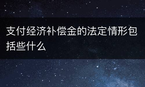 支付经济补偿金的法定情形包括些什么