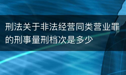 刑法关于非法经营同类营业罪的刑事量刑档次是多少