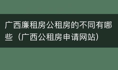 广西廉租房公租房的不同有哪些（广西公租房申请网站）