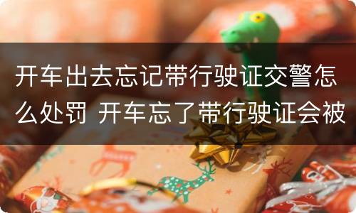 开车出去忘记带行驶证交警怎么处罚 开车忘了带行驶证会被处罚吗