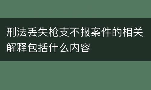 刑法丢失枪支不报案件的相关解释包括什么内容