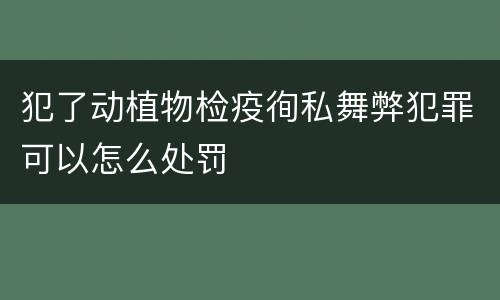 犯了动植物检疫徇私舞弊犯罪可以怎么处罚