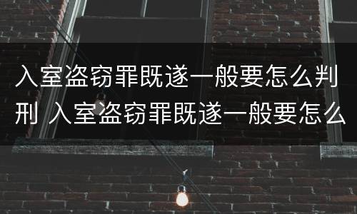 入室盗窃罪既遂一般要怎么判刑 入室盗窃罪既遂一般要怎么判刑呢