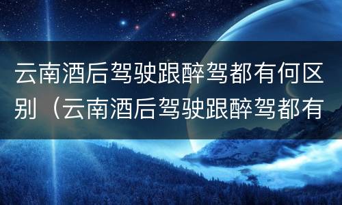 云南酒后驾驶跟醉驾都有何区别（云南酒后驾驶跟醉驾都有何区别呢）