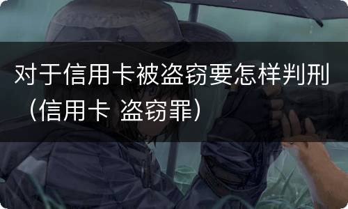 对于信用卡被盗窃要怎样判刑（信用卡 盗窃罪）