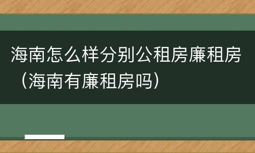 海南怎么样分别公租房廉租房（海南有廉租房吗）