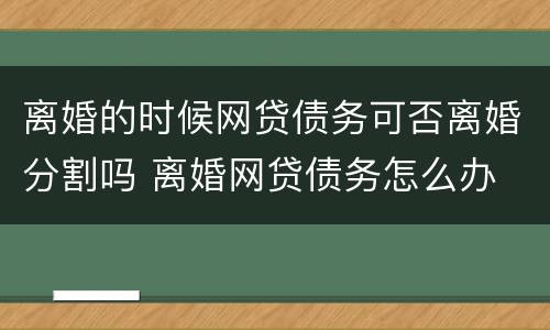 离婚的时候网贷债务可否离婚分割吗 离婚网贷债务怎么办