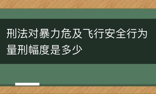 刑法对暴力危及飞行安全行为量刑幅度是多少