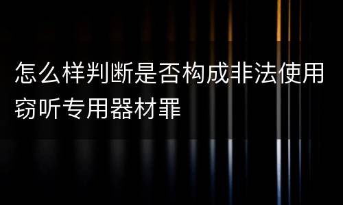 怎么样判断是否构成非法使用窃听专用器材罪