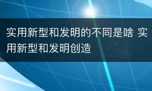 实用新型和发明的不同是啥 实用新型和发明创造