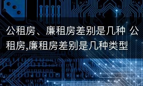 公租房、廉租房差别是几种 公租房,廉租房差别是几种类型