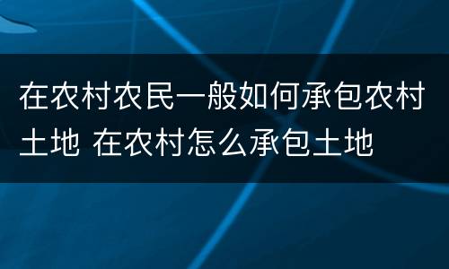 在农村农民一般如何承包农村土地 在农村怎么承包土地