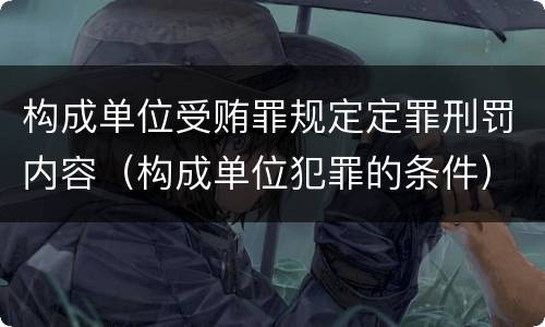 构成单位受贿罪规定定罪刑罚内容（构成单位犯罪的条件）