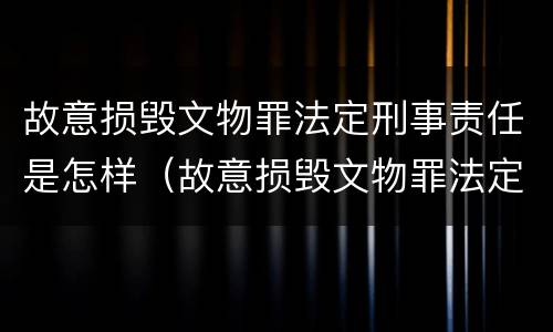 故意损毁文物罪法定刑事责任是怎样（故意损毁文物罪法定刑事责任是怎样认定的）