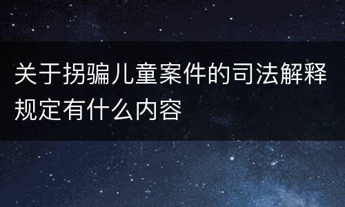 关于拐骗儿童案件的司法解释规定有什么内容