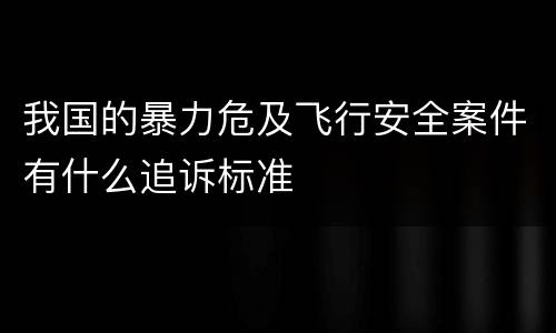 我国的暴力危及飞行安全案件有什么追诉标准