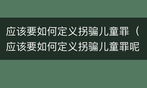 应该要如何定义拐骗儿童罪（应该要如何定义拐骗儿童罪呢）