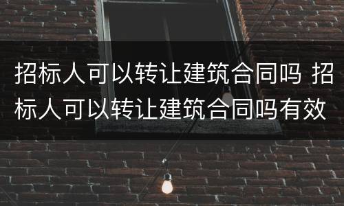 招标人可以转让建筑合同吗 招标人可以转让建筑合同吗有效吗