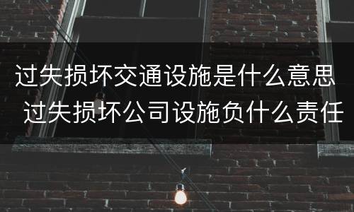 过失损坏交通设施是什么意思 过失损坏公司设施负什么责任