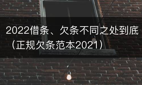 2022借条、欠条不同之处到底（正规欠条范本2021）