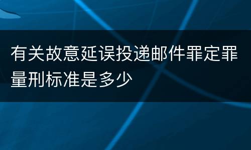 有关故意延误投递邮件罪定罪量刑标准是多少