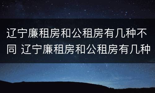 辽宁廉租房和公租房有几种不同 辽宁廉租房和公租房有几种不同吗