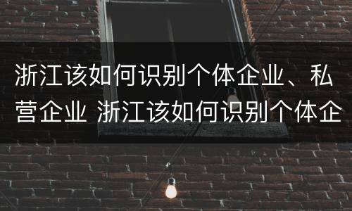 浙江该如何识别个体企业、私营企业 浙江该如何识别个体企业,私营企业