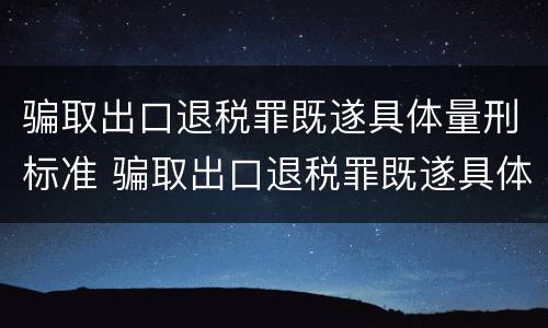 骗取出口退税罪既遂具体量刑标准 骗取出口退税罪既遂具体量刑标准是多少