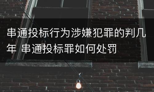 串通投标行为涉嫌犯罪的判几年 串通投标罪如何处罚