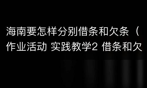 海南要怎样分别借条和欠条（作业活动 实践教学2 借条和欠条的主要区别是什么?）