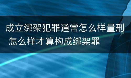 成立绑架犯罪通常怎么样量刑 怎么样才算构成绑架罪