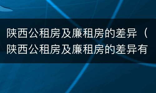 陕西公租房及廉租房的差异（陕西公租房及廉租房的差异有哪些）