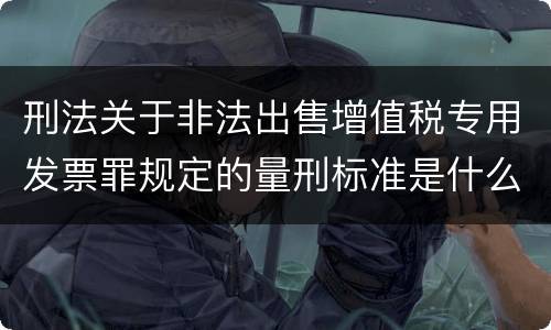 刑法关于非法出售增值税专用发票罪规定的量刑标准是什么