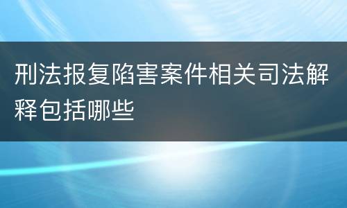 刑法报复陷害案件相关司法解释包括哪些