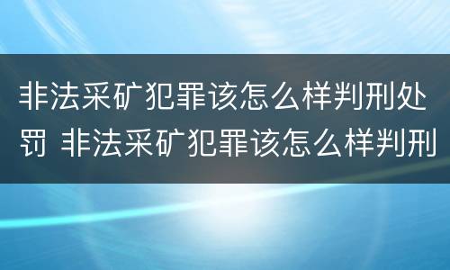 非法采矿犯罪该怎么样判刑处罚 非法采矿犯罪该怎么样判刑处罚呢