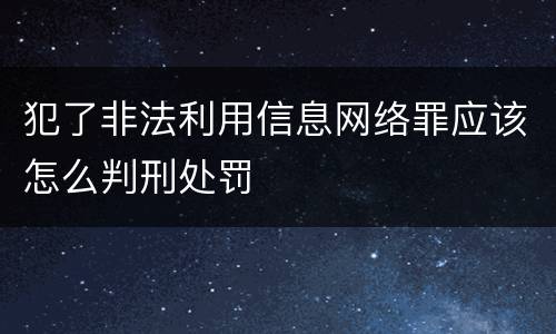 犯了非法利用信息网络罪应该怎么判刑处罚