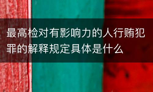 最高检对有影响力的人行贿犯罪的解释规定具体是什么