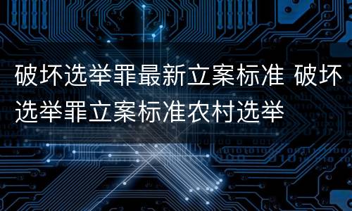 破坏选举罪最新立案标准 破坏选举罪立案标准农村选举