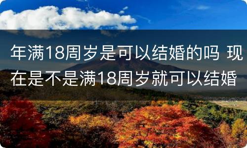 年满18周岁是可以结婚的吗 现在是不是满18周岁就可以结婚