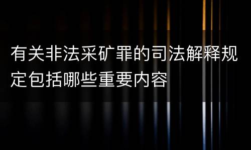 有关非法采矿罪的司法解释规定包括哪些重要内容