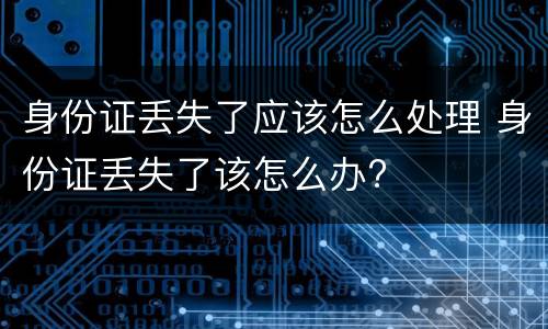 身份证丢失了应该怎么处理 身份证丢失了该怎么办?