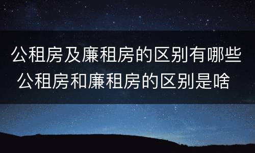 公租房及廉租房的区别有哪些 公租房和廉租房的区别是啥